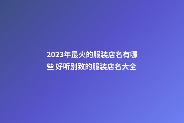 2023年最火的服装店名有哪些 好听别致的服装店名大全-第1张-店铺起名-玄机派